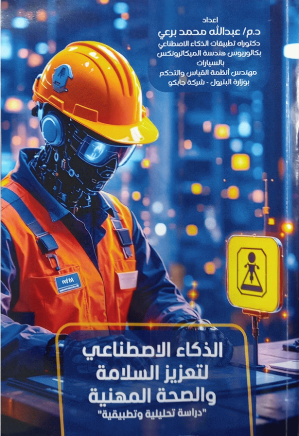 الذكاء الاصطناعي لتعزيز السلامة والصحة المهنية : ((دراسة تحليلية وتطبيقية)) / إعداد دكتور مهندس عبد الله محمد برعي، دكتوراة في تطبيقات الذكاء الاصطناعي-جامعة المنصورة، بكالوريوس هندسة تخصص الميكاترونكس بالسيارات-جامعة حلوان، مهندس أنظمة القياس والتحكم بوزارة البترول-شركة جابكو.