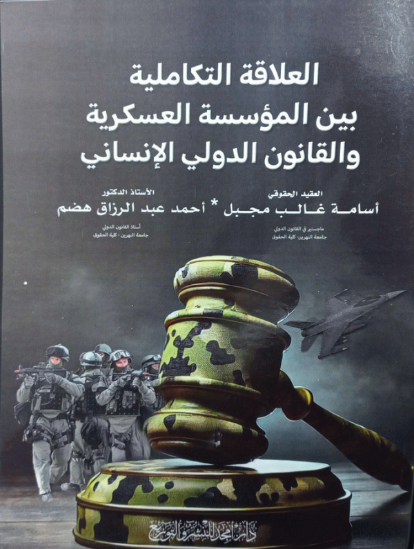 العلاقة التكاملية بين المؤسسة العسكرية والقانون الدولي الإنساني / تأليف العقيد الحقوقي أسامة غالب مجبل، الأستاذ الدكتور أحمد عبد الرزاق هضم.