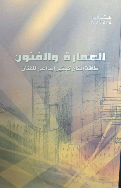 العمارة والفنون : طاقة المكان كمثير إبداعي للفنان : أبحاث ملتقى كتارا للفنون (1) / الباحثون د. مصطفى الرزاز [و11 أخرون].
