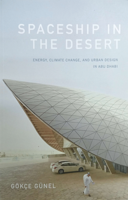 Spaceship in the desert : Energy, climate change, and urban design in Abu Dhabi / Gokce Günel.