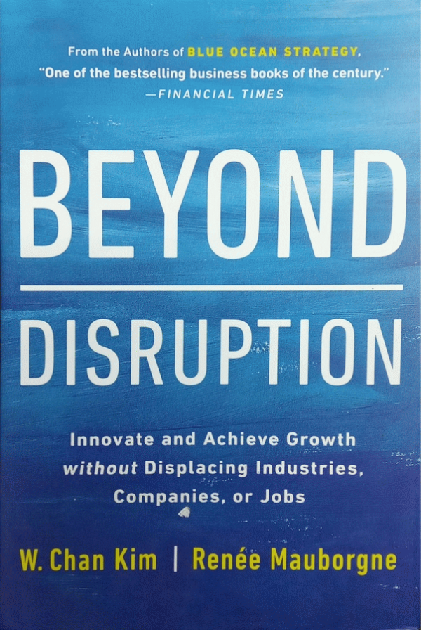 Beyond disruption : Innovate and achieve growth without displacing industries, companies, or jobs / W. Chan Kim, Renée Mauborgne.