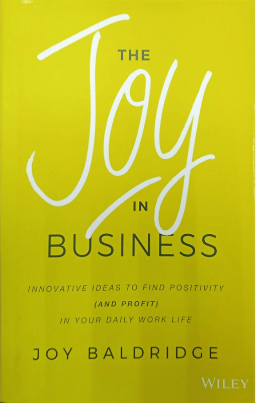 The joy in business : innovative ideas to find positivity (and profit) in your daily work life / Joy Baldridge.