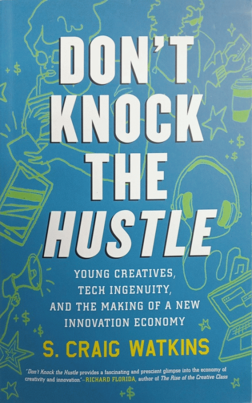 Don't knock the hustle : young creatives, tech ingenuity, and the making of a new innovation economy / S. Craig Watkins.