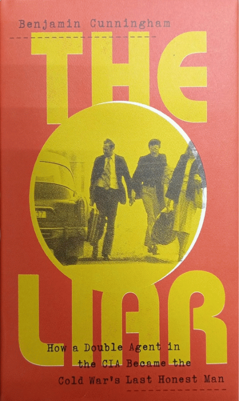 The liar : how a double agent in the CIA became the Cold War's last honest man / Benjamin Cunningham.