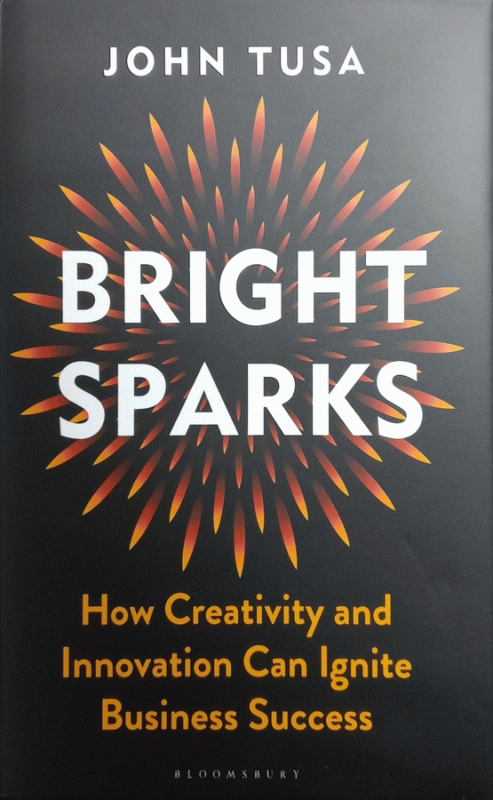 Bright sparks : how creativity and innovation can ignite business success / John Tusa.