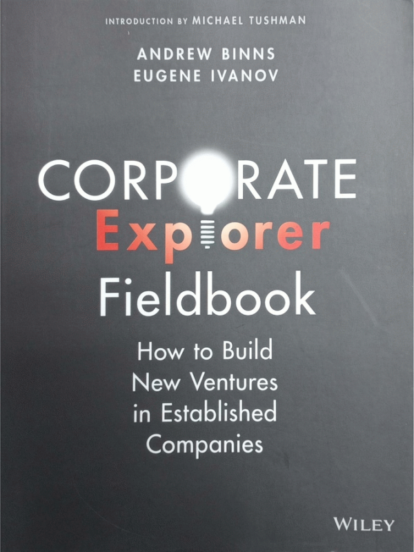 Corporate explorer fieldbook : how to build new ventures in established companies / edited by Andrew Binns and Eugene Ivanov.